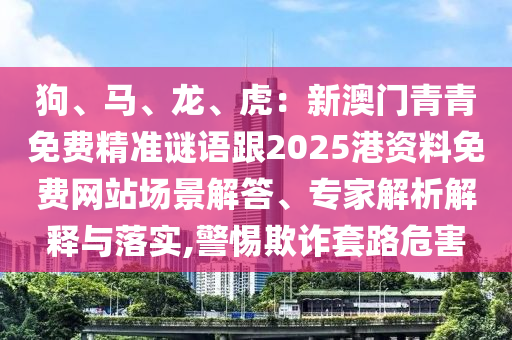 狗、馬、龍、虎：新澳門青青免費(fèi)精準(zhǔn)謎語跟2025港資料免費(fèi)網(wǎng)站場景解答、專家解析解釋與落實(shí),警惕欺詐套路危害