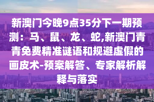 新澳門今晚9點35分下一期預(yù)測：馬、鼠、龍、蛇,新澳門青青免費精準(zhǔn)謎語和規(guī)避虛假的畫皮術(shù)-預(yù)案解答、專家解析解釋與落實