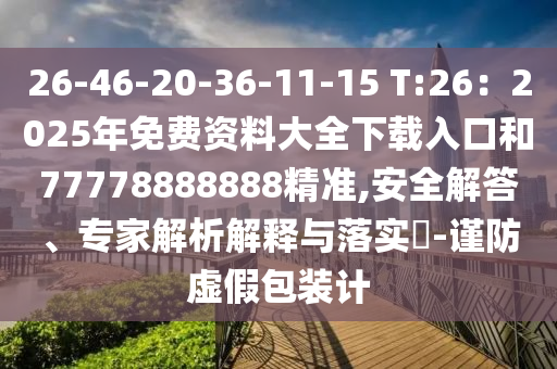 26-46-20-36-11-15 T:26：2025年免費資料大全下載入口和77778888888精準(zhǔn),安全解答、專家解析解釋與落實?-謹(jǐn)防虛假包裝計