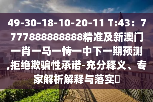 49-30-18-10-20-11 T:43：7777888888888精準(zhǔn)及新澳門一肖一馬一恃一中下一期預(yù)測,拒絕欺騙性承諾-充分釋義、專家解析解釋與落實?