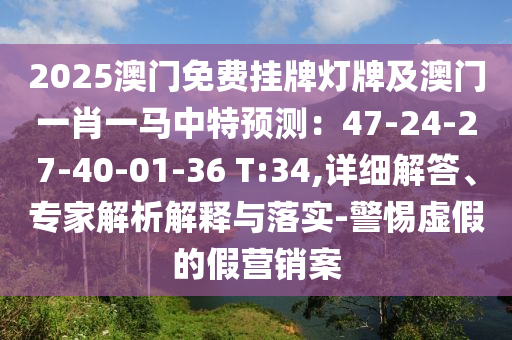 2025澳門免費掛牌燈牌及澳門一肖一馬中特預(yù)測：47-24-27-40-01-36 T:34,詳細(xì)解答、專家解析解釋與落實-警惕虛假的假營銷案