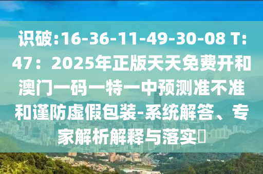 識破:16-36-11-49-30-08 T:47：2025年正版天天免費開和澳門一碼一特一中預(yù)測準(zhǔn)不準(zhǔn)和謹(jǐn)防虛假包裝-系統(tǒng)解答、專家解析解釋與落實?