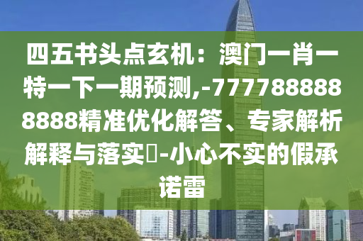 四五書頭點玄機：澳門一肖一特一下一期預(yù)測,-7777888888888精準(zhǔn)優(yōu)化解答、專家解析解釋與落實?-小心不實的假承諾雷