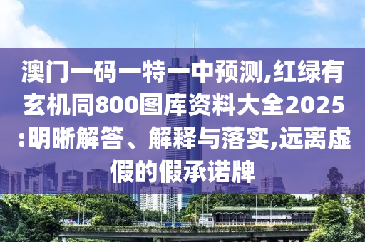 澳門一碼一特一中預(yù)測(cè),紅綠有玄機(jī)同800圖庫(kù)資料大全2025:明晰解答、解釋與落實(shí),遠(yuǎn)離虛假的假承諾牌