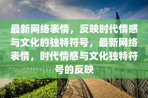 最新網(wǎng)絡(luò)表情，反映時(shí)代情感與文化的獨(dú)特符號(hào)，最新網(wǎng)絡(luò)表情，時(shí)代情感與文化獨(dú)特符號(hào)的反映