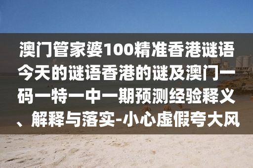 澳門管家婆100精準香港謎語今天的謎語香港的謎及澳門一碼一特一中一期預(yù)測經(jīng)驗釋義、解釋與落實-小心虛假夸大風