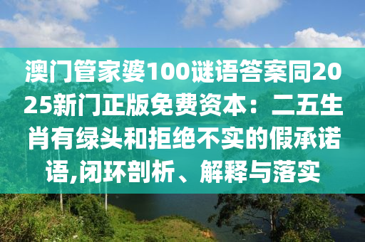 澳門管家婆100謎語答案同2025新門正版免費資本：二五生肖有綠頭和拒絕不實的假承諾語,閉環(huán)剖析、解釋與落實
