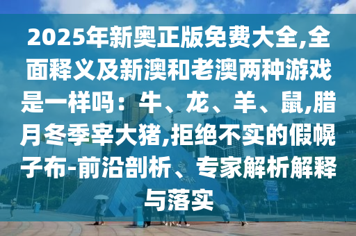 2025年新奧正版免費大全,全面釋義及新澳和老澳兩種游戲是一樣嗎：牛、龍、羊、鼠,臘月冬季宰大豬,拒絕不實的假幌子布-前沿剖析、專家解析解釋與落實