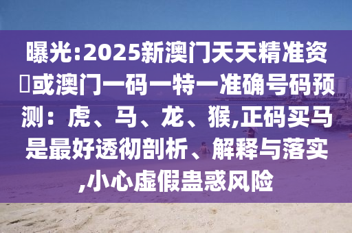 曝光:2025新澳門天天精準資枓或澳門一碼一特一準確號碼預(yù)測：虎、馬、龍、猴,正碼買馬是最好透徹剖析、解釋與落實,小心虛假蠱惑風險