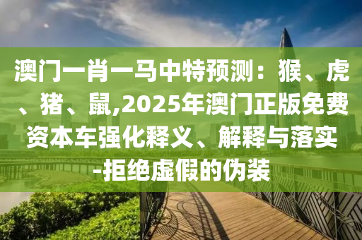 澳門一肖一馬中特預(yù)測：猴、虎、豬、鼠,2025年澳門正版免費資本車強化釋義、解釋與落實-拒絕虛假的偽裝