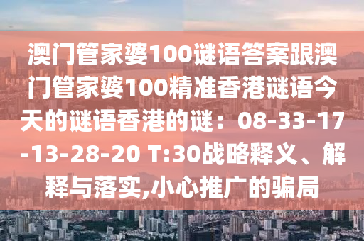 澳門管家婆100謎語答案跟澳門管家婆100精準香港謎語今天的謎語香港的謎：08-33-17-13-28-20 T:30戰(zhàn)略釋義、解釋與落實,小心推廣的騙局