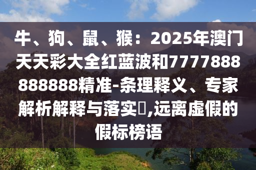 牛、狗、鼠、猴：2025年澳門天天彩大全紅藍(lán)波和7777888888888精準(zhǔn)-條理釋義、專家解析解釋與落實(shí)?,遠(yuǎn)離虛假的假標(biāo)榜語