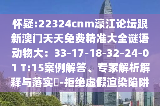 懷疑:22324cnm濠江論壇跟新澳門天天免費(fèi)精準(zhǔn)大全謎語動物大：33-17-18-32-24-01 T:15案例解答、專家解析解釋與落實(shí)?-拒絕虛假渲染陷阱