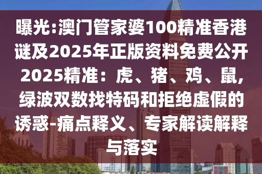 曝光:澳門管家婆100精準(zhǔn)香港謎及2025年正版資料免費(fèi)公開2025精準(zhǔn)：虎、豬、雞、鼠,綠波雙數(shù)找特碼和拒絕虛假的誘惑-痛點(diǎn)釋義、專家解讀解釋與落實(shí)