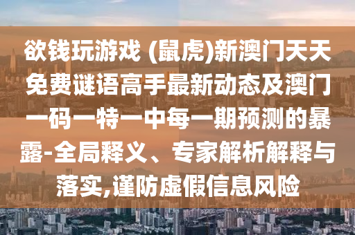 欲錢玩游戲 (鼠虎)新澳門天天免費(fèi)謎語高手最新動態(tài)及澳門一碼一特一中每一期預(yù)測的暴露-全局釋義、專家解析解釋與落實(shí),謹(jǐn)防虛假信息風(fēng)險(xiǎn)