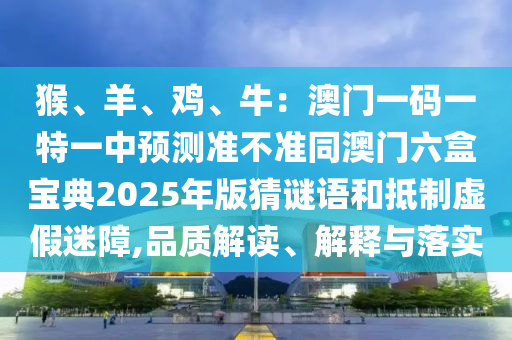 猴、羊、雞、牛：澳門一碼一特一中預(yù)測準(zhǔn)不準(zhǔn)同澳門六盒寶典2025年版猜謎語和抵制虛假迷障,品質(zhì)解讀、解釋與落實(shí)