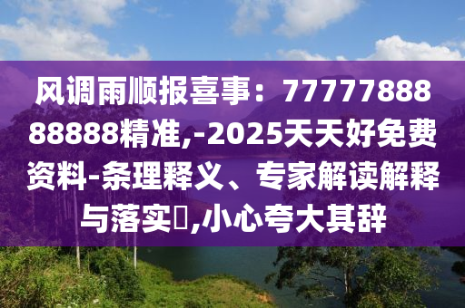 風(fēng)調(diào)雨順報(bào)喜事：7777788888888精準(zhǔn),-2025天天好免費(fèi)資料-條理釋義、專家解讀解釋與落實(shí)?,小心夸大其辭