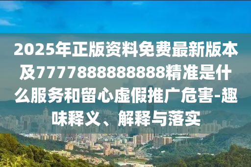 2025年正版資料免費(fèi)最新版本及7777888888888精準(zhǔn)是什么服務(wù)和留心虛假推廣危害-趣味釋義、解釋與落實(shí)