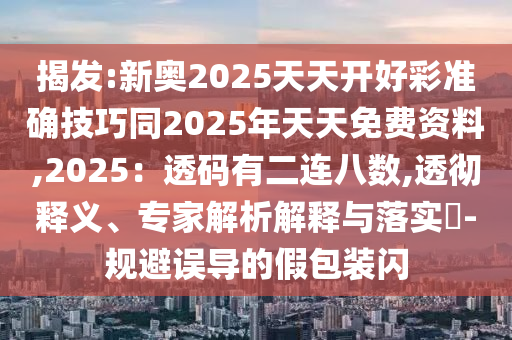 揭發(fā):新奧2025天天開好彩準確技巧同2025年天天免費資料,2025：透碼有二連八數(shù),透徹釋義、專家解析解釋與落實?-規(guī)避誤導的假包裝閃