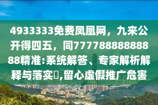 4933333免費(fèi)鳳凰網(wǎng)，九來(lái)公開(kāi)得四五，同77778888888888精準(zhǔn):系統(tǒng)解答、專家解析解釋與落實(shí)?,留心虛假推廣危害