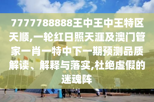 7777788888王中王中王特區(qū)天順,一輪紅日照天涯及澳門管家一肖一特中下一期預(yù)測(cè)品質(zhì)解讀、解釋與落實(shí),杜絕虛假的迷魂陣
