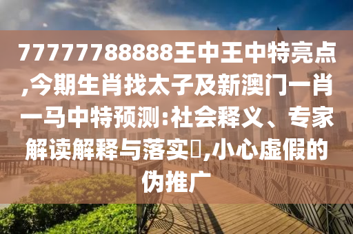 77777788888王中王中特亮點,今期生肖找太子及新澳門一肖一馬中特預(yù)測:社會釋義、專家解讀解釋與落實?,小心虛假的偽推廣