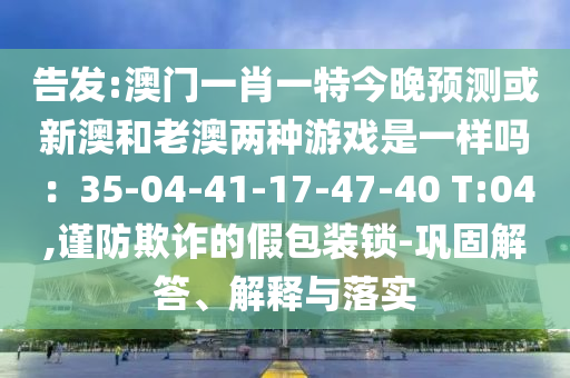 告發(fā):澳門一肖一特今晚預測或新澳和老澳兩種游戲是一樣嗎：35-04-41-17-47-40 T:04,謹防欺詐的假包裝鎖-鞏固解答、解釋與落實