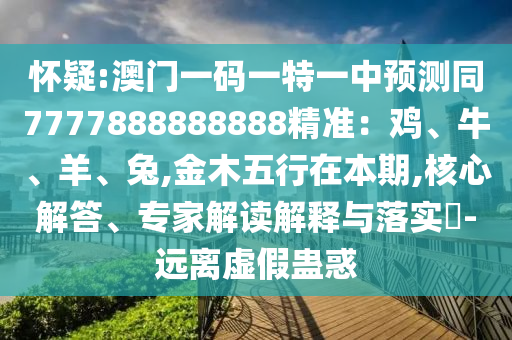 懷疑:澳門一碼一特一中預測同7777888888888精準：雞、牛、羊、兔,金木五行在本期,核心解答、專家解讀解釋與落實?-遠離虛假蠱惑