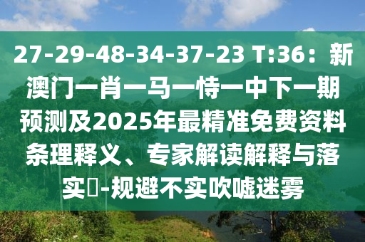 27-29-48-34-37-23 T:36：新澳門一肖一馬一恃一中下一期預(yù)測及2025年最精準(zhǔn)免費(fèi)資料條理釋義、專家解讀解釋與落實(shí)?-規(guī)避不實(shí)吹噓迷霧