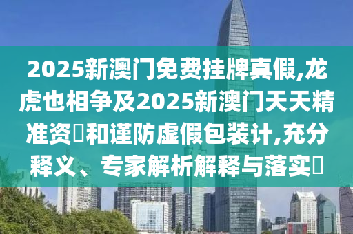 2025新澳門免費(fèi)掛牌真假,龍虎也相爭及2025新澳門天天精準(zhǔn)資枓和謹(jǐn)防虛假包裝計(jì),充分釋義、專家解析解釋與落實(shí)?