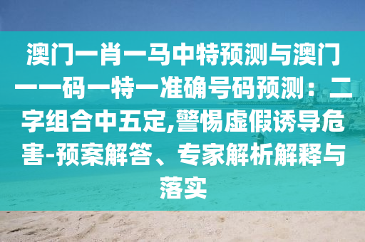 澳門一肖一馬中特預(yù)測與澳門一一碼一特一準(zhǔn)確號碼預(yù)測：二字組合中五定,警惕虛假誘導(dǎo)危害-預(yù)案解答、專家解析解釋與落實(shí)