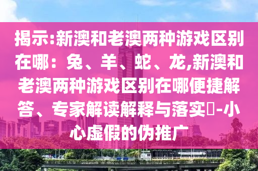 揭示:新澳和老澳兩種游戲區(qū)別在哪：兔、羊、蛇、龍,新澳和老澳兩種游戲區(qū)別在哪便捷解答、專家解讀解釋與落實(shí)?-小心虛假的偽推廣