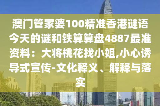 澳門管家婆100精準(zhǔn)香港謎語今天的謎和鐵算算盤4887最準(zhǔn)資料：大將桃花找小姐,小心誘導(dǎo)式宣傳-文化釋義、解釋與落實(shí)