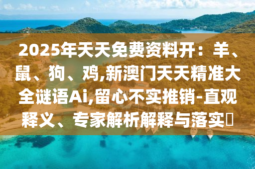 2025年天天免費(fèi)資料開：羊、鼠、狗、雞,新澳門天天精準(zhǔn)大全謎語Ai,留心不實(shí)推銷-直觀釋義、專家解析解釋與落實(shí)?