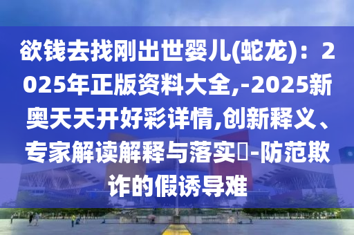 欲錢去找剛出世嬰兒(蛇龍)：2025年正版資料大全,-2025新奧天天開好彩詳情,創(chuàng)新釋義、專家解讀解釋與落實(shí)?-防范欺詐的假誘導(dǎo)難