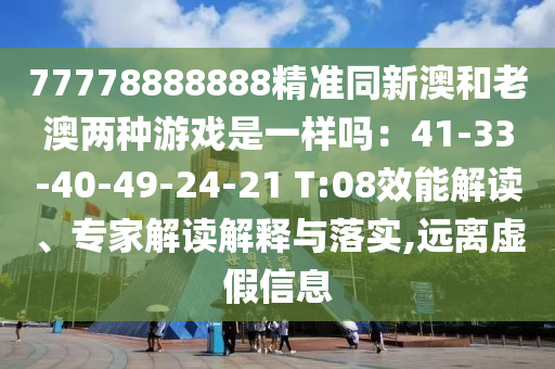 77778888888精準(zhǔn)同新澳和老澳兩種游戲是一樣嗎：41-33-40-49-24-21 T:08效能解讀、專家解讀解釋與落實(shí),遠(yuǎn)離虛假信息