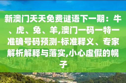 新澳門天天免費(fèi)謎語下一期：牛、虎、兔、羊,澳門一碼一特一準(zhǔn)確號碼預(yù)測-標(biāo)準(zhǔn)釋義、專家解析解釋與落實(shí),小心虛假的幌子