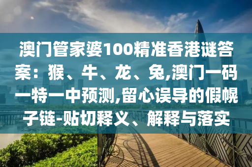 澳門管家婆100精準(zhǔn)香港謎答案：猴、牛、龍、兔,澳門一碼一特一中預(yù)測(cè),留心誤導(dǎo)的假幌子鏈-貼切釋義、解釋與落實(shí)