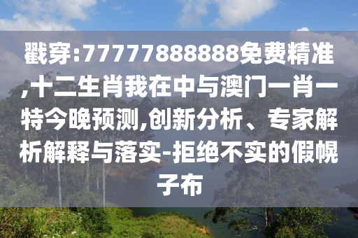 戳穿:77777888888免費精準,十二生肖我在中與澳門一肖一特今晚預(yù)測,創(chuàng)新分析、專家解析解釋與落實-拒絕不實的假幌子布