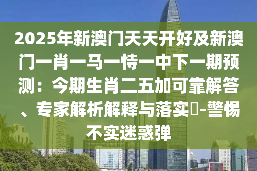 2025年新澳門天天開好及新澳門一肖一馬一恃一中下一期預(yù)測：今期生肖二五加可靠解答、專家解析解釋與落實?-警惕不實迷惑彈