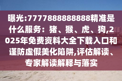 曝光:7777888888888精準(zhǔn)是什么服務(wù)：豬、猴、虎、狗,2025年免費(fèi)資料大全下載入口和謹(jǐn)防虛假美化陷阱,評估解讀、專家解讀解釋與落實(shí)