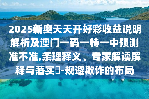 2025新奧天天開好彩收益說明解析及澳門一碼一特一中預(yù)測(cè)準(zhǔn)不準(zhǔn),條理釋義、專家解讀解釋與落實(shí)?-規(guī)避欺詐的布局