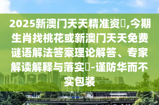 2025新澳門天天精準(zhǔn)資枓,今期生肖找桃花或新澳門天天免費(fèi)謎語解法答案理論解答、專家解讀解釋與落實(shí)?-謹(jǐn)防華而不實(shí)包裝