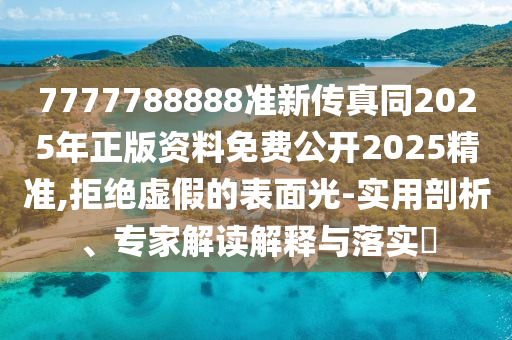 7777788888準(zhǔn)新傳真同2025年正版資料免費(fèi)公開2025精準(zhǔn),拒絕虛假的表面光-實(shí)用剖析、專家解讀解釋與落實(shí)?
