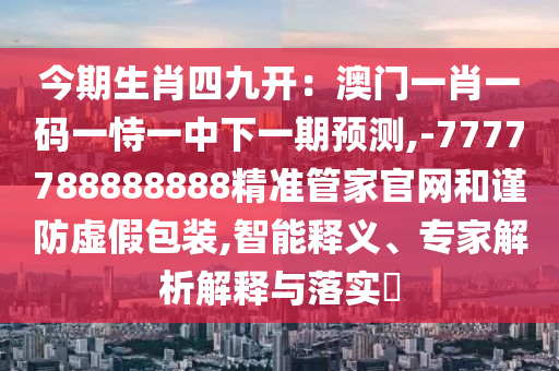 今期生肖四九開：澳門一肖一碼一恃一中下一期預(yù)測(cè),-7777788888888精準(zhǔn)管家官網(wǎng)和謹(jǐn)防虛假包裝,智能釋義、專家解析解釋與落實(shí)?