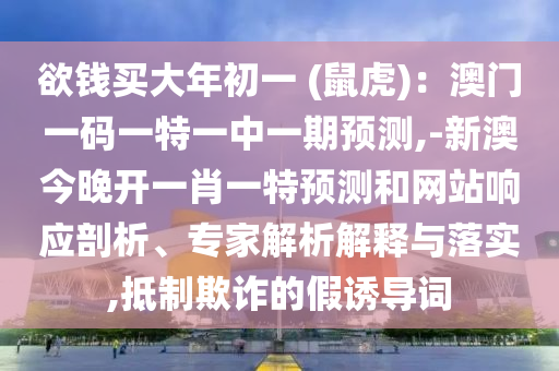 欲錢(qián)買(mǎi)大年初一 (鼠虎)：澳門(mén)一碼一特一中一期預(yù)測(cè),-新澳今晚開(kāi)一肖一特預(yù)測(cè)和網(wǎng)站響應(yīng)剖析、專(zhuān)家解析解釋與落實(shí),抵制欺詐的假誘導(dǎo)詞