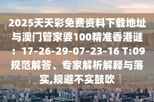 2025天天彩免費(fèi)資料下載地址與澳門(mén)管家婆100精準(zhǔn)香港謎：17-26-29-07-23-16 T:09規(guī)范解答、專(zhuān)家解析解釋與落實(shí),規(guī)避不實(shí)鼓吹