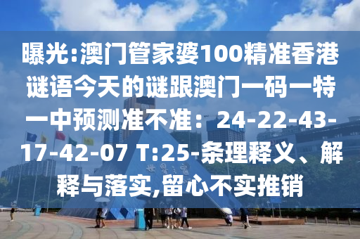 曝光:澳門(mén)管家婆100精準(zhǔn)香港謎語(yǔ)今天的謎跟澳門(mén)一碼一特一中預(yù)測(cè)準(zhǔn)不準(zhǔn)：24-22-43-17-42-07 T:25-條理釋義、解釋與落實(shí),留心不實(shí)推銷(xiāo)
