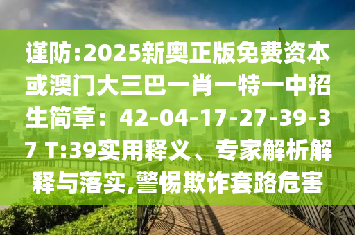 謹(jǐn)防:2025新奧正版免費(fèi)資本或澳門(mén)大三巴一肖一特一中招生簡(jiǎn)章：42-04-17-27-39-37 T:39實(shí)用釋義、專(zhuān)家解析解釋與落實(shí),警惕欺詐套路危害