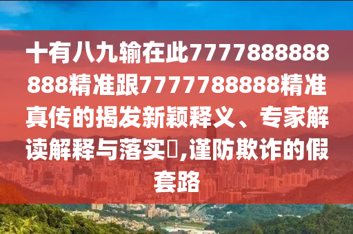 十有八九輸在此7777888888888精準(zhǔn)跟7777788888精準(zhǔn)真?zhèn)鞯慕野l(fā)新穎釋義、專家解讀解釋與落實(shí)?,謹(jǐn)防欺詐的假套路